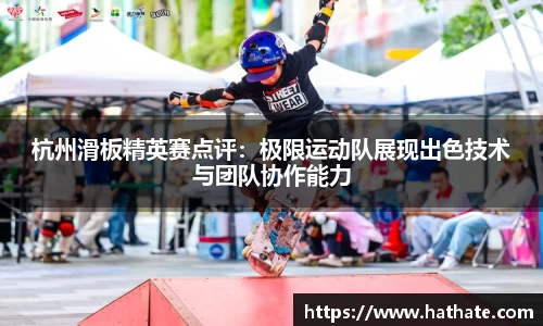 杭州滑板精英赛点评:极限运动队展现出色技术与团队协作能力